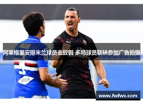 阿莱格里安排米兰球员去放假 多特球员联袂参加广告拍摄