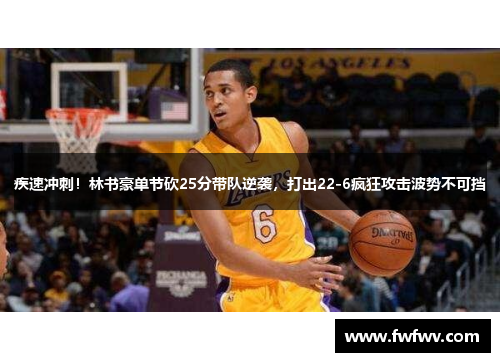 疾速冲刺！林书豪单节砍25分带队逆袭，打出22-6疯狂攻击波势不可挡